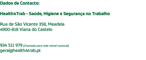 Dados de Contacto: Health4Trab - Saúde, Higiene e Segurança no Trabalho Rua de São Vicente 358, Meadela 4900-818 Viana do Castelo 934 511 979 (Chamada para rede móvel nacional) geral@health4trab.pt